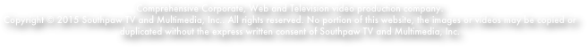 Comprehensive Corporate, Web and Television video production company.
Copyright © 2015 Southpaw TV and Multimedia, Inc.. All rights reserved. No portion of this website, the images or videos may be copied or duplicated without the express written consent of Southpaw TV and Multimedia, Inc.